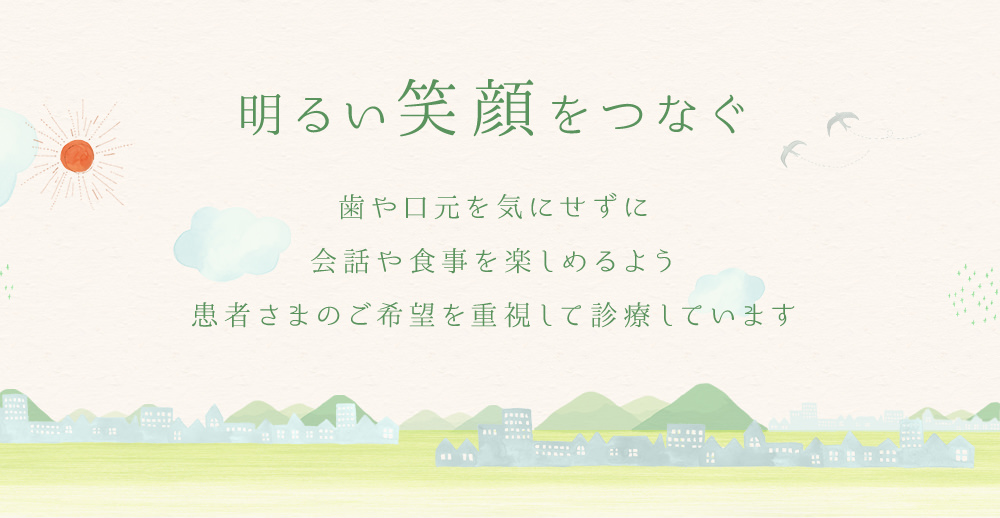 明るい笑顔をつなぐ。歯や口元を気にせずに会話や食事を楽しめるよう患者さまのご希望を重視して診療しています。